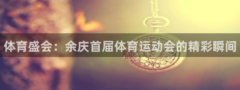 球王会体育：体育盛会：余庆首届体育运动会的精彩瞬间