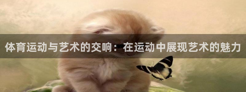 球王会体育：体育运动与艺术的交响：在运动中展现艺术的魅力