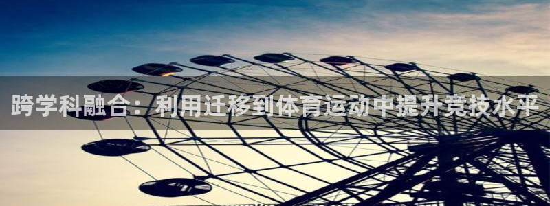 球王会体育：跨学科融合：利用迁移到体育运动中提升竞技水平