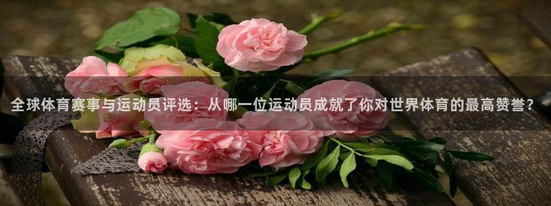 球王会体育：全球体育赛事与运动员评选：从哪一位运动员成就了你对世界体育的最高赞誉？