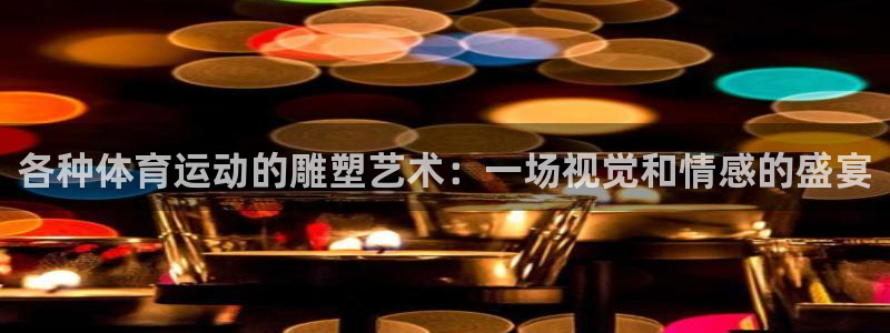 球王会体育：各种体育运动的雕塑艺术：一场视觉和情感的盛宴