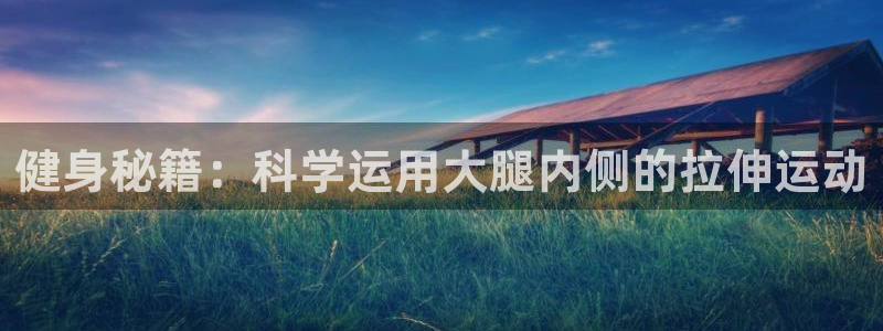 球王会体育：健身秘籍：科学运用大腿内侧的拉伸运动
