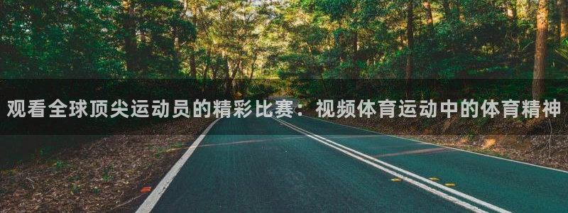 球王会体育：观看全球顶尖运动员的精彩比赛：视频体育运动中的体育精神